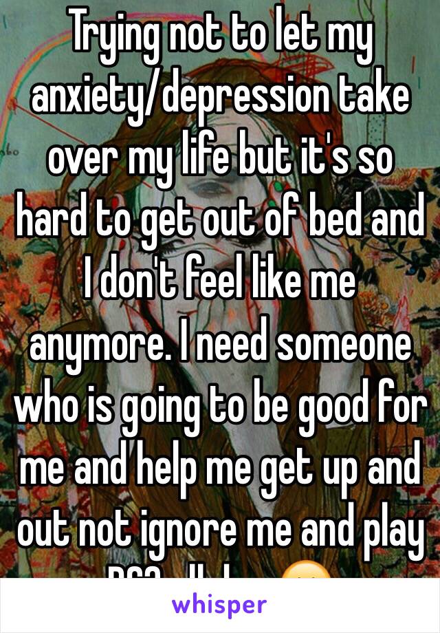 Trying not to let my anxiety/depression take over my life but it's so hard to get out of bed and I don't feel like me anymore. I need someone who is going to be good for me and help me get up and out not ignore me and play PS3 all day 😕