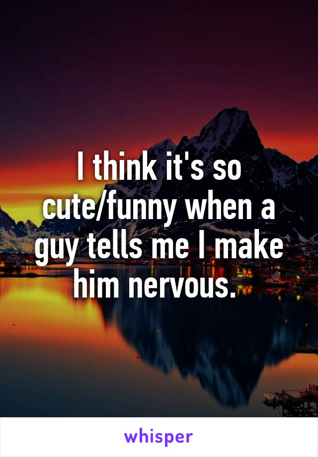 I think it's so cute/funny when a guy tells me I make him nervous. 