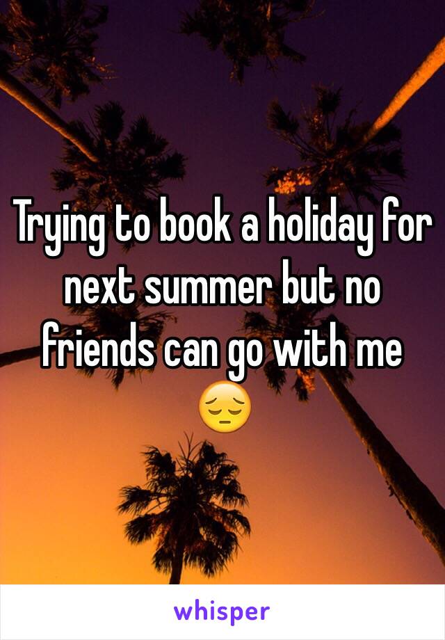 Trying to book a holiday for next summer but no friends can go with me 😔