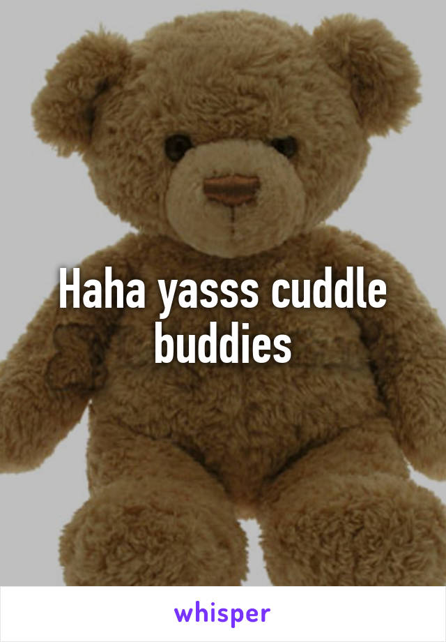 Haha yasss cuddle buddies