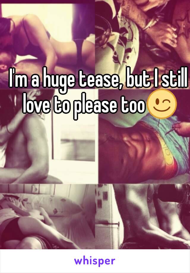 I'm a huge tease, but I still love to please too😉