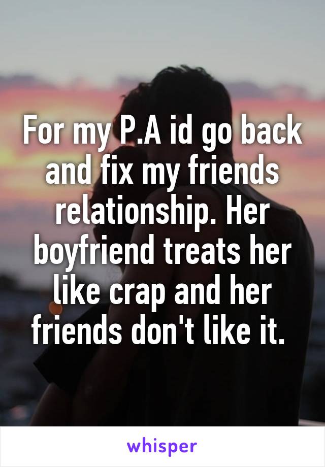 For my P.A id go back and fix my friends relationship. Her boyfriend treats her like crap and her friends don't like it. 