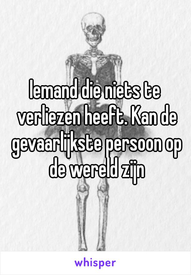 Iemand die niets te verliezen heeft. Kan de gevaarlijkste persoon op de wereld zijn