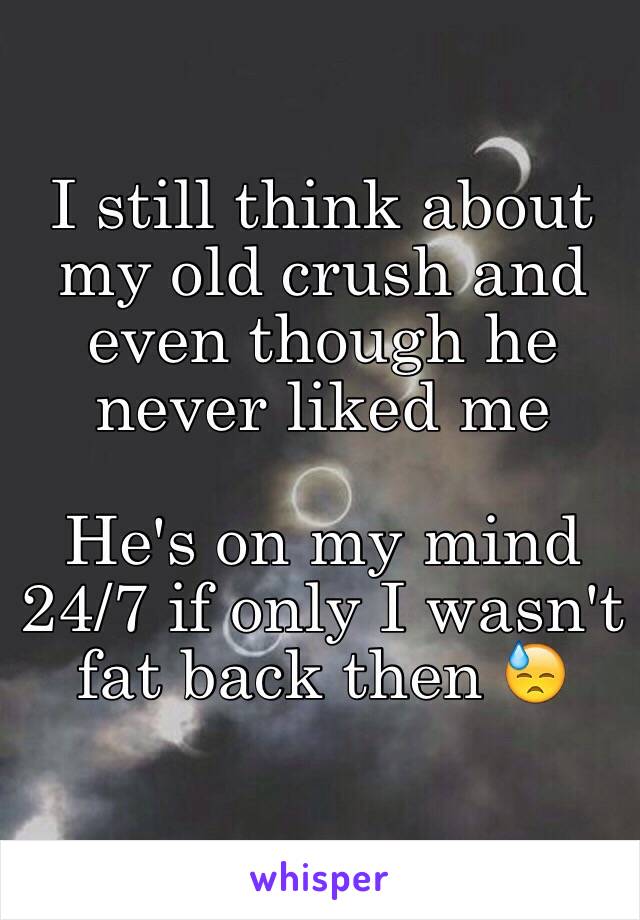 I still think about my old crush and even though he never liked me

He's on my mind 24/7 if only I wasn't fat back then 😓