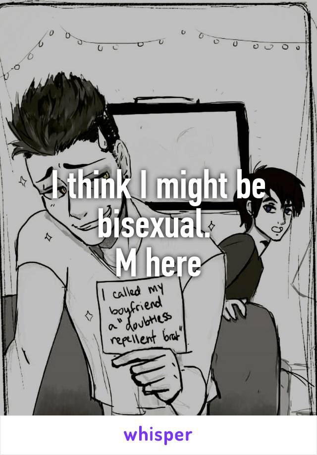 I think I might be bisexual. 
M here