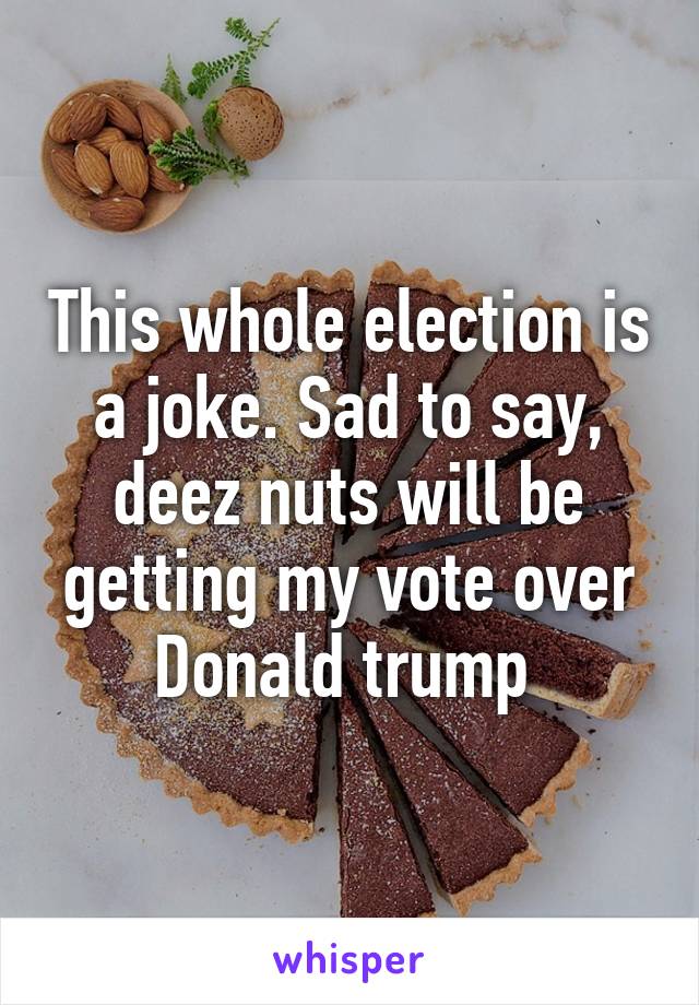 This whole election is a joke. Sad to say, deez nuts will be getting my vote over Donald trump 