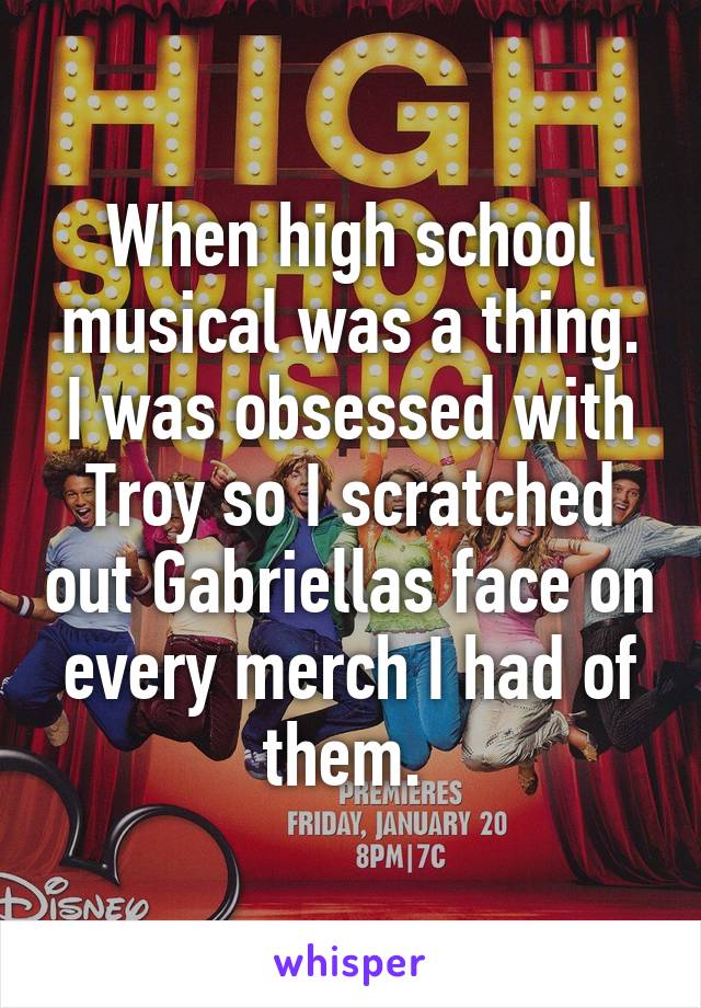 When high school musical was a thing. I was obsessed with Troy so I scratched out Gabriellas face on every merch I had of them. 