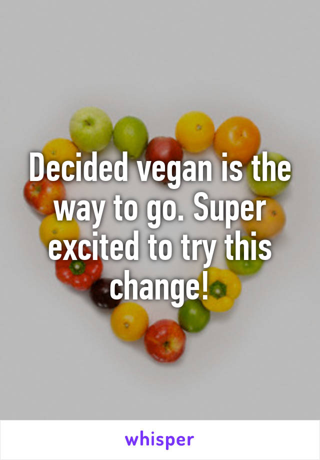 Decided vegan is the way to go. Super excited to try this change!