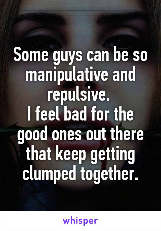 Some guys can be so manipulative and repulsive. 
I feel bad for the good ones out there that keep getting clumped together.