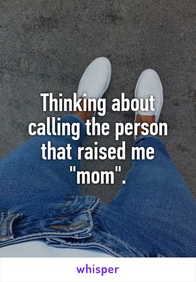 Thinking about calling the person that raised me "mom".