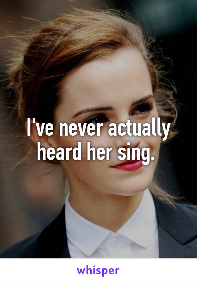 I've never actually heard her sing. 