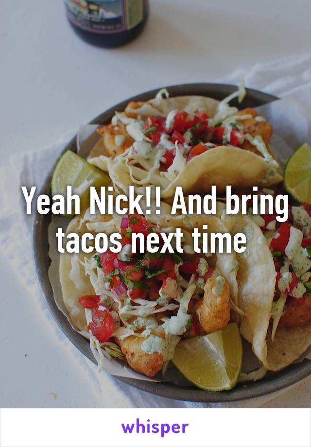 Yeah Nick!! And bring tacos next time 