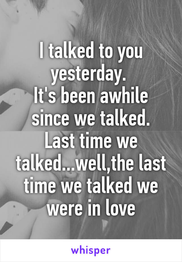 I talked to you yesterday. 
It's been awhile since we talked.
Last time we talked...well,the last time we talked we were in love