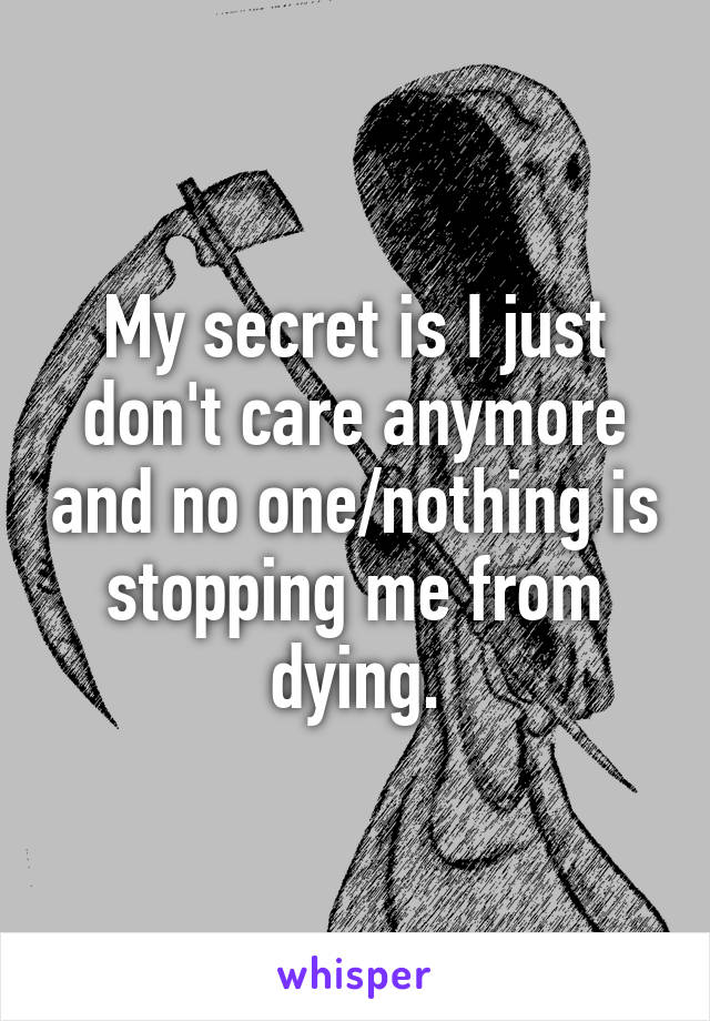 My secret is I just don't care anymore and no one/nothing is stopping me from dying.