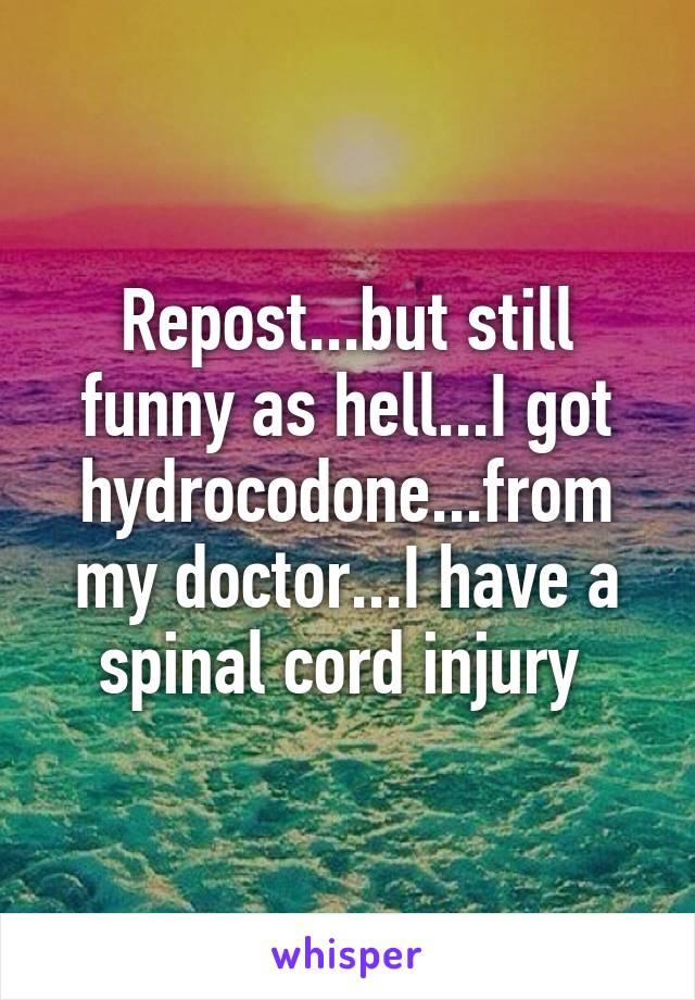 Repost...but still funny as hell...I got hydrocodone...from my doctor...I have a spinal cord injury 
