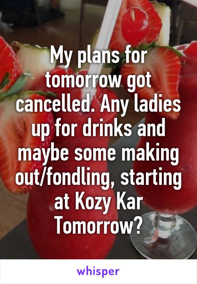 My plans for tomorrow got cancelled. Any ladies up for drinks and maybe some making out/fondling, starting at Kozy Kar Tomorrow?