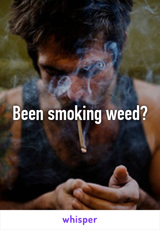 Been smoking weed?