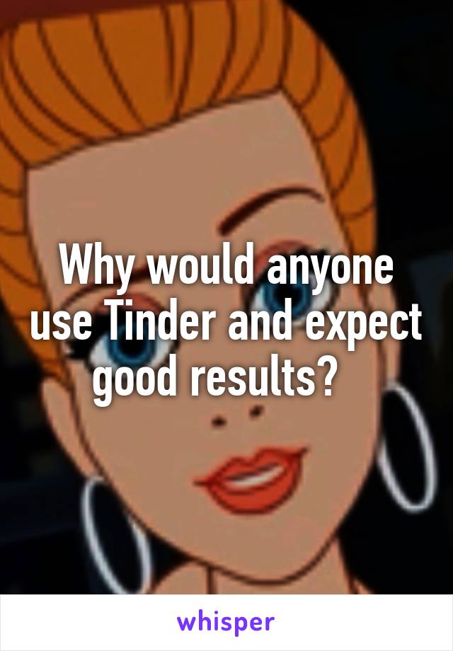 Why would anyone use Tinder and expect good results?  