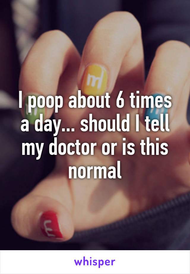 I poop about 6 times a day... should I tell my doctor or is this normal