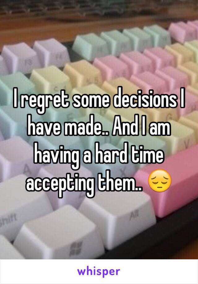 I regret some decisions I have made.. And I am having a hard time accepting them.. 😔