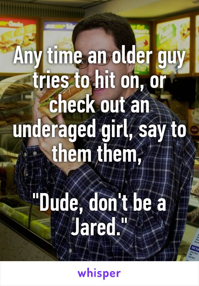 Any time an older guy tries to hit on, or check out an underaged girl, say to them them, 

"Dude, don't be a Jared."