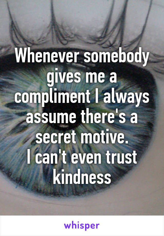 Whenever somebody gives me a compliment I always assume there's a secret motive.
I can't even trust kindness