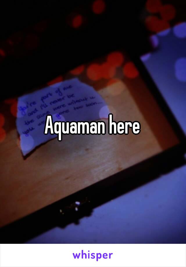 Aquaman here