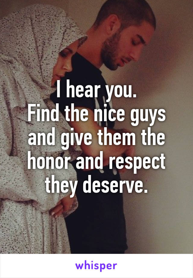 I hear you.
Find the nice guys and give them the honor and respect they deserve.