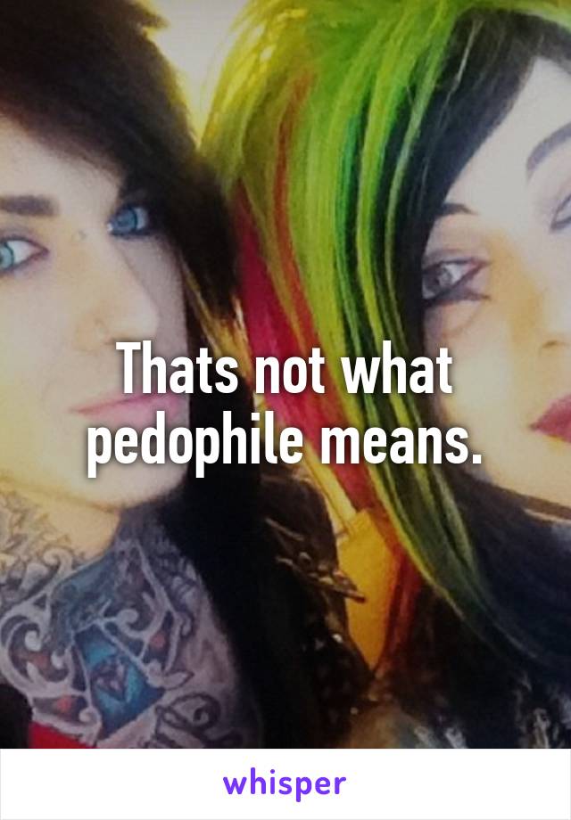 Thats not what pedophile means.