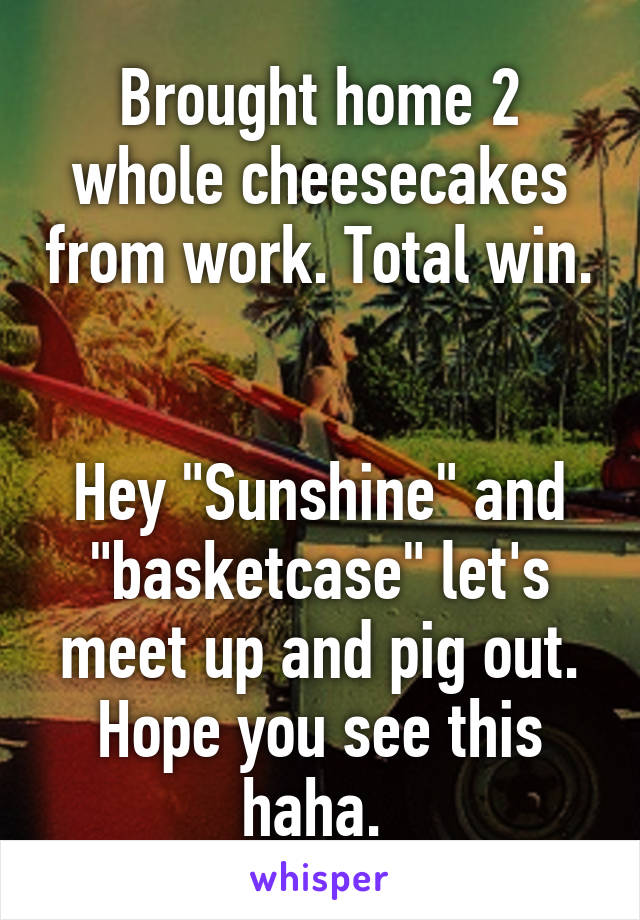 Brought home 2 whole cheesecakes from work. Total win. 

Hey "Sunshine" and "basketcase" let's meet up and pig out. Hope you see this haha. 