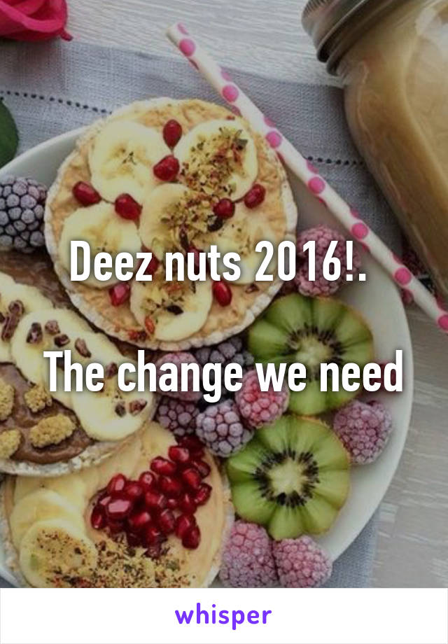 Deez nuts 2016!. 

The change we need