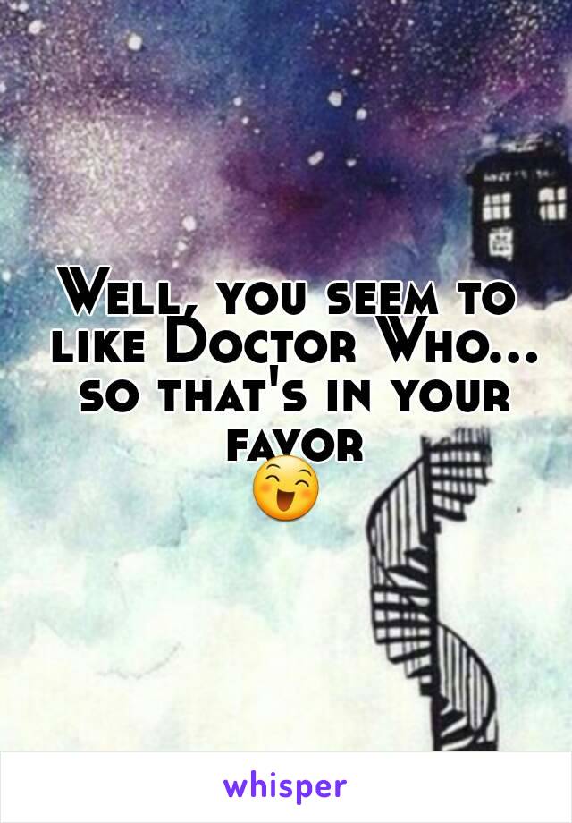 Well, you seem to like Doctor Who... so that's in your favor
😄