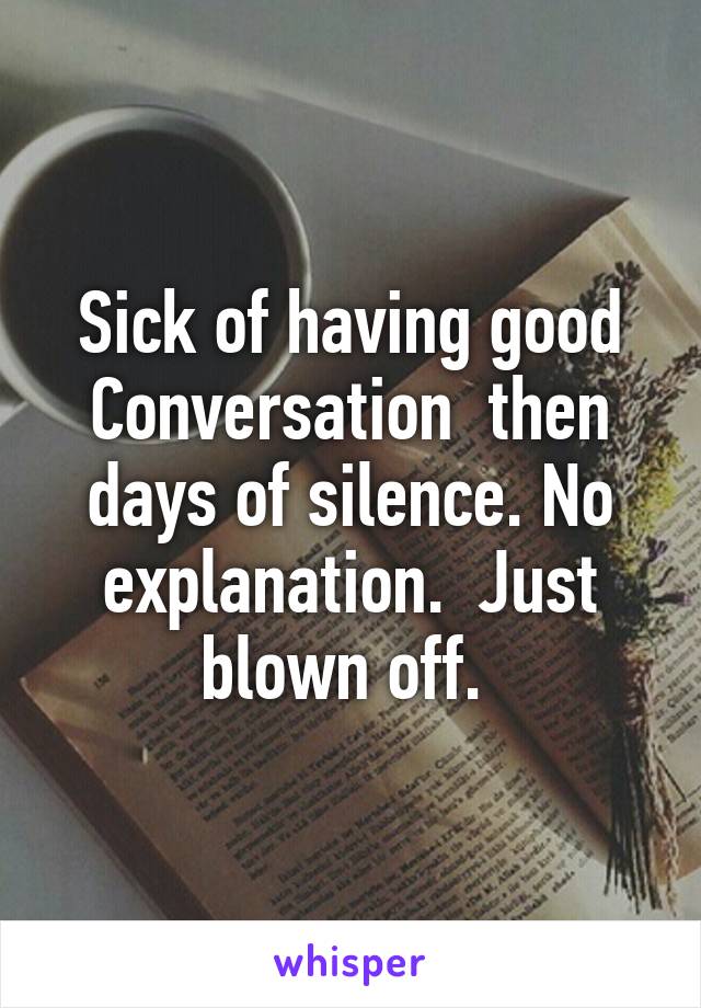 Sick of having good Conversation  then days of silence. No explanation.  Just blown off. 