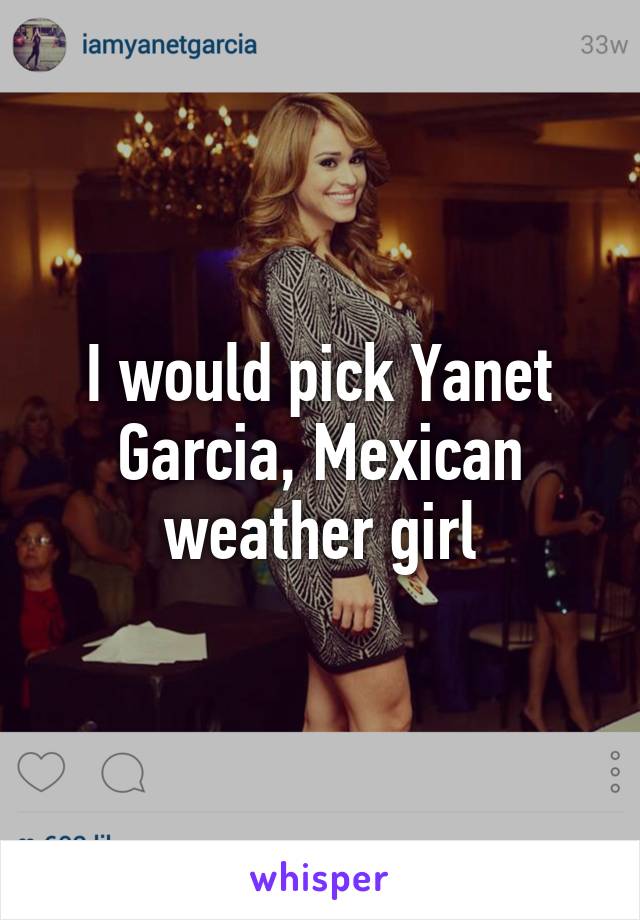 I would pick Yanet Garcia, Mexican weather girl