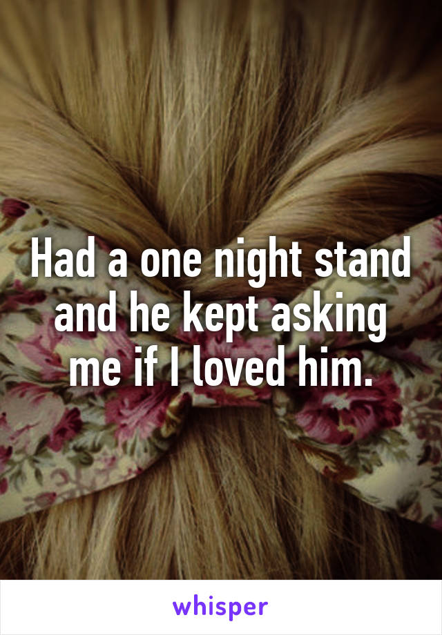 Had a one night stand and he kept asking me if I loved him.