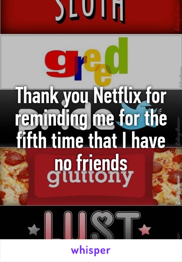 Thank you Netflix for reminding me for the fifth time that I have no friends