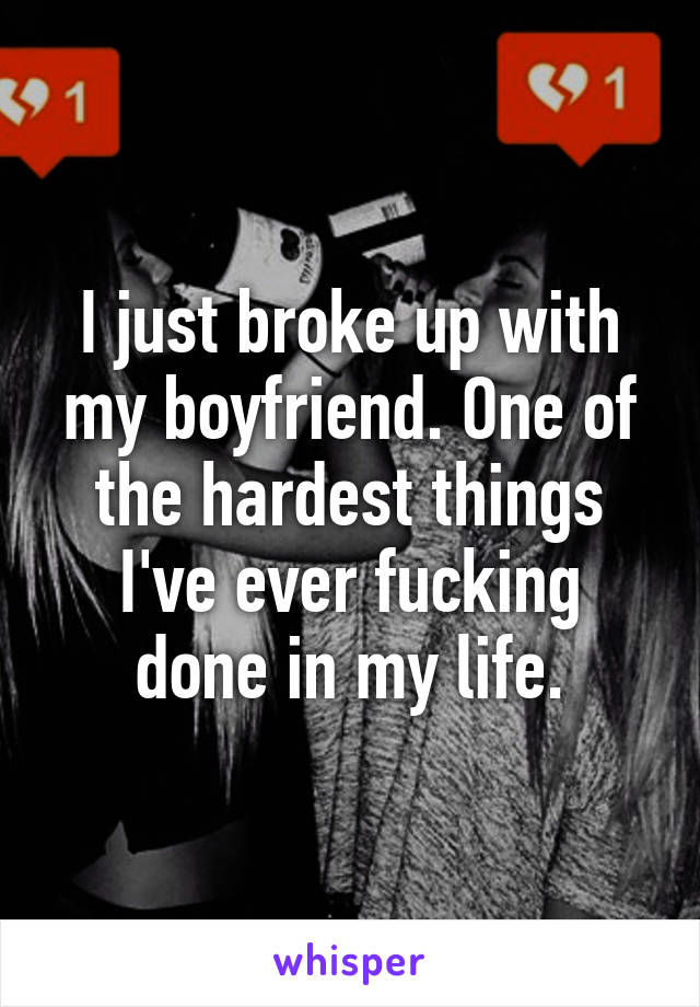 I just broke up with my boyfriend. One of the hardest things I've ever fucking done in my life.