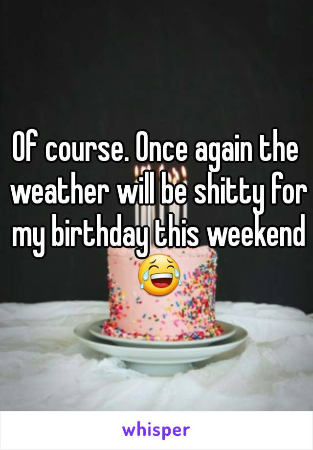 Of course. Once again the weather will be shitty for my birthday this weekend 😂