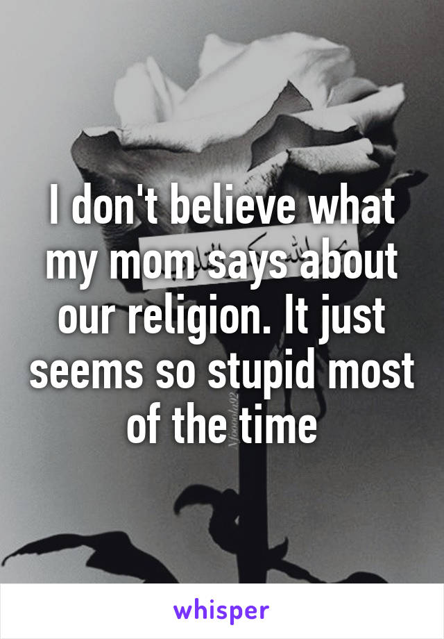 I don't believe what my mom says about our religion. It just seems so stupid most of the time