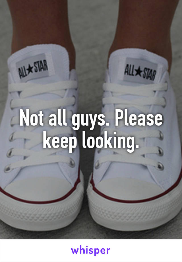 Not all guys. Please keep looking.