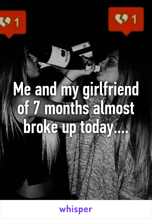 Me and my girlfriend of 7 months almost broke up today....