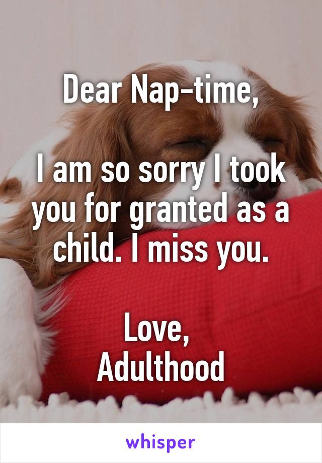 Dear Nap-time,

I am so sorry I took you for granted as a child. I miss you.

Love, 
Adulthood