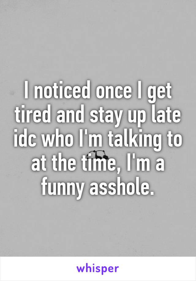 I noticed once I get tired and stay up late idc who I'm talking to at the time, I'm a funny asshole.