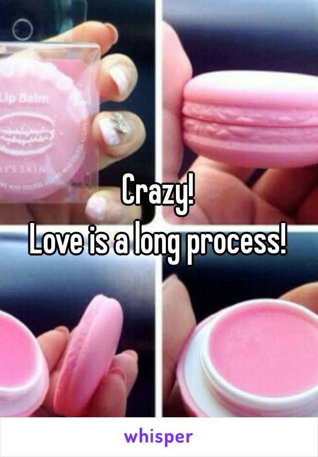 Crazy!
Love is a long process!