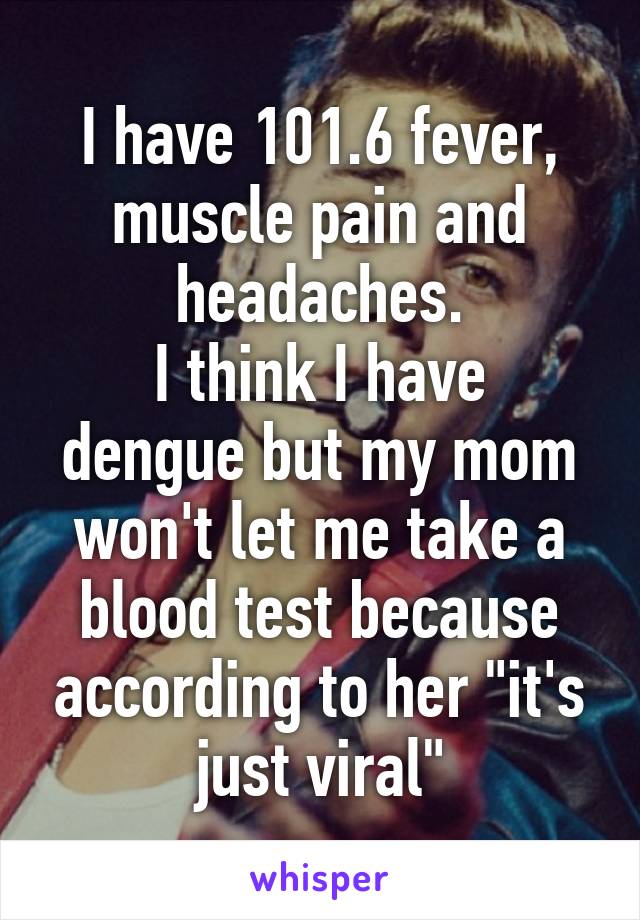 I have 101.6 fever, muscle pain and headaches.
I think I have dengue but my mom won't let me take a blood test because according to her "it's just viral"