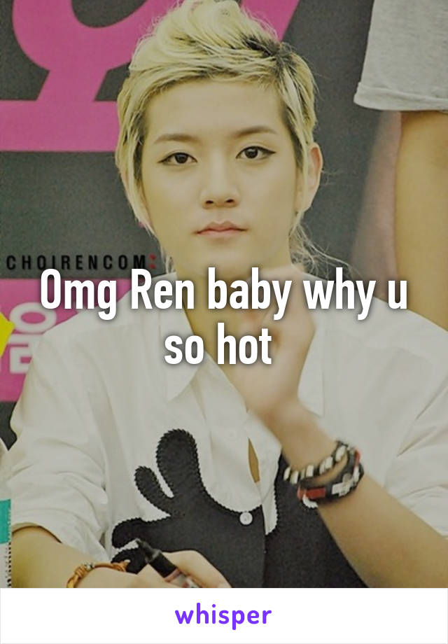 Omg Ren baby why u so hot 