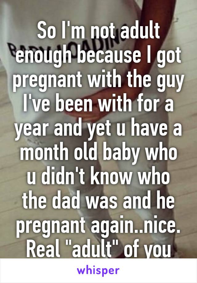 So I'm not adult enough because I got pregnant with the guy I've been with for a year and yet u have a month old baby who u didn't know who the dad was and he pregnant again..nice. Real "adult" of you