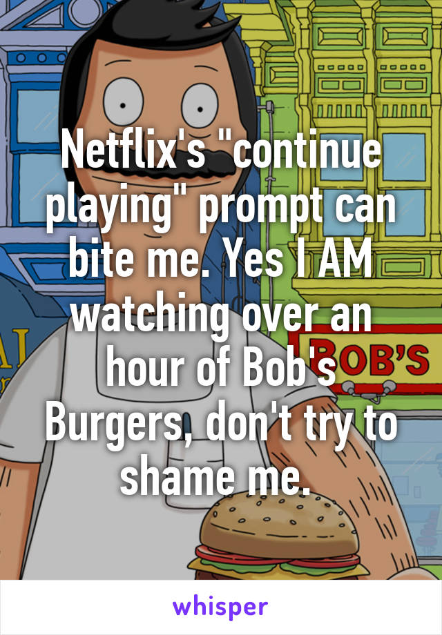 Netflix's "continue playing" prompt can bite me. Yes I AM watching over an hour of Bob's Burgers, don't try to shame me. 