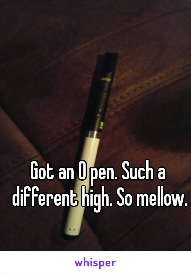 Got an O pen. Such a different high. So mellow.