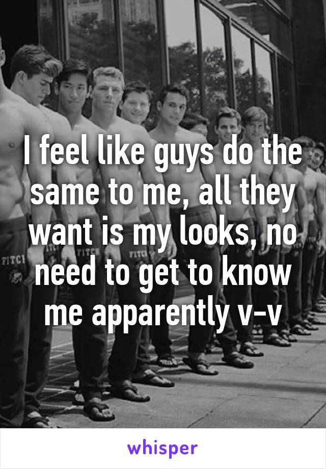 I feel like guys do the same to me, all they want is my looks, no need to get to know me apparently v-v